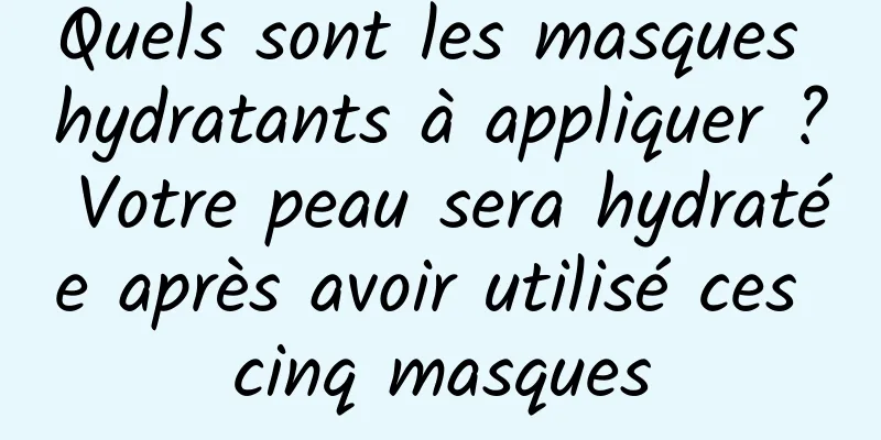 Quels sont les masques hydratants à appliquer ? Votre peau sera hydratée après avoir utilisé ces cinq masques