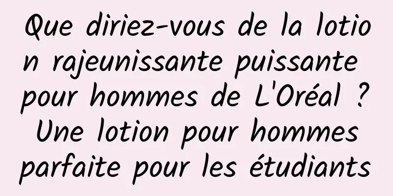 Que diriez-vous de la lotion rajeunissante puissante pour hommes de L'Oréal ? Une lotion pour hommes parfaite pour les étudiants