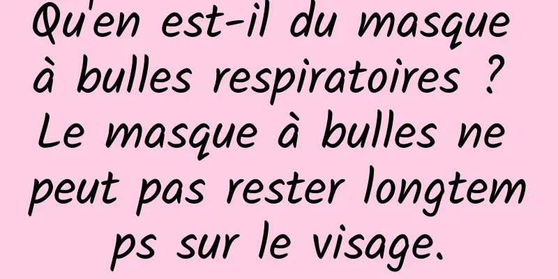 Qu'en est-il du masque à bulles respiratoires ? Le masque à bulles ne peut pas rester longtemps sur le visage.