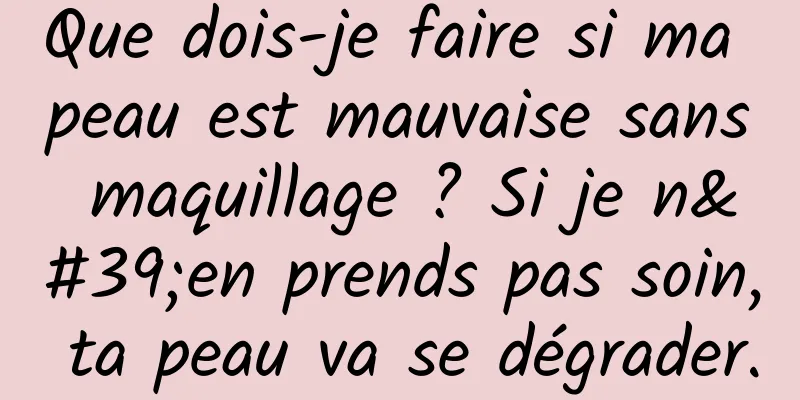 Que dois-je faire si ma peau est mauvaise sans maquillage ? Si je n'en prends pas soin, ta peau va se dégrader.