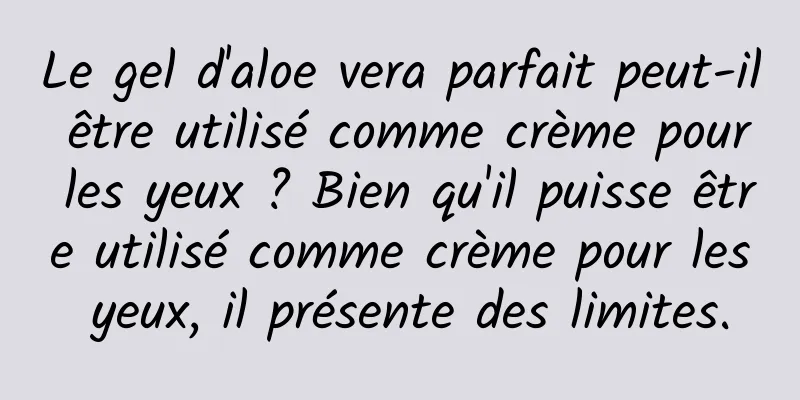 Le gel d'aloe vera parfait peut-il être utilisé comme crème pour les yeux ? Bien qu'il puisse être utilisé comme crème pour les yeux, il présente des limites.