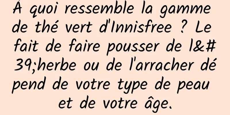 À quoi ressemble la gamme de thé vert d'Innisfree ? Le fait de faire pousser de l'herbe ou de l'arracher dépend de votre type de peau et de votre âge.