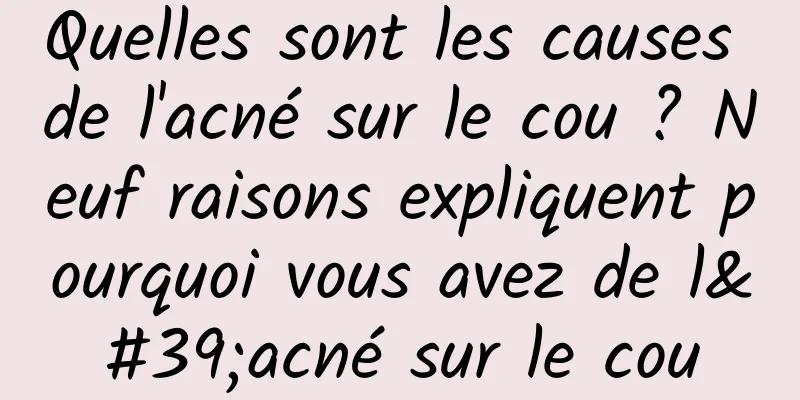 Quelles sont les causes de l'acné sur le cou ? Neuf raisons expliquent pourquoi vous avez de l'acné sur le cou