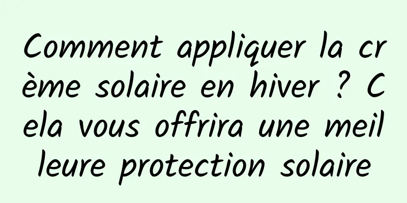 Comment appliquer la crème solaire en hiver ? Cela vous offrira une meilleure protection solaire