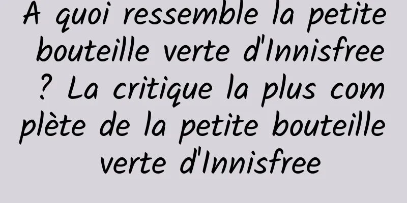 À quoi ressemble la petite bouteille verte d'Innisfree ? La critique la plus complète de la petite bouteille verte d'Innisfree