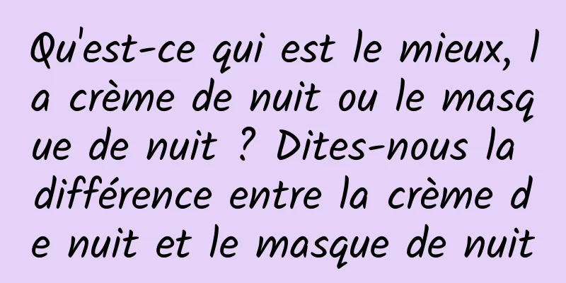 Qu'est-ce qui est le mieux, la crème de nuit ou le masque de nuit ? Dites-nous la différence entre la crème de nuit et le masque de nuit