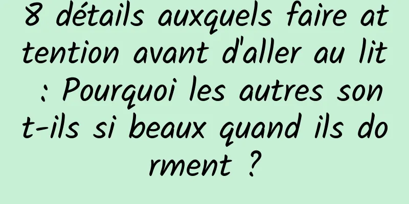 8 détails auxquels faire attention avant d'aller au lit : Pourquoi les autres sont-ils si beaux quand ils dorment ?