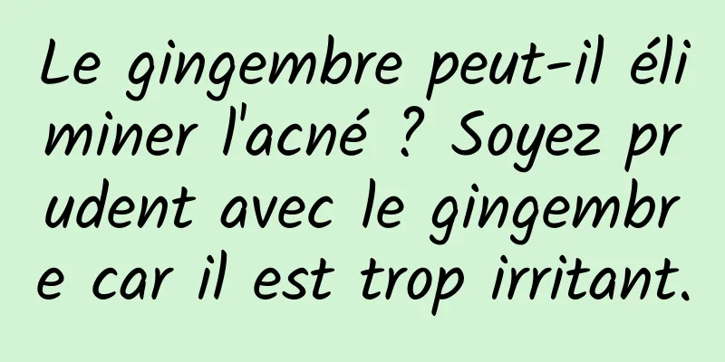 Le gingembre peut-il éliminer l'acné ? Soyez prudent avec le gingembre car il est trop irritant.