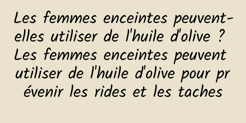Les femmes enceintes peuvent-elles utiliser de l'huile d'olive ? Les femmes enceintes peuvent utiliser de l'huile d'olive pour prévenir les rides et les taches