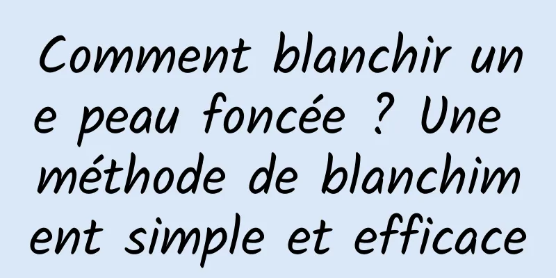 Comment blanchir une peau foncée ? Une méthode de blanchiment simple et efficace