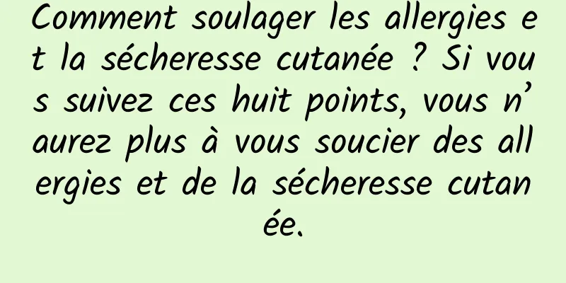 Comment soulager les allergies et la sécheresse cutanée ? Si vous suivez ces huit points, vous n’aurez plus à vous soucier des allergies et de la sécheresse cutanée.