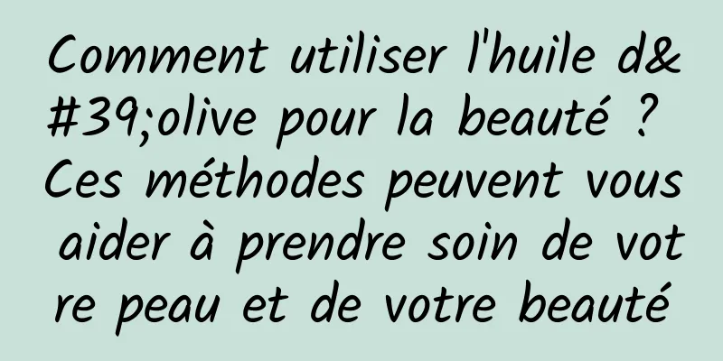 Comment utiliser l'huile d'olive pour la beauté ? Ces méthodes peuvent vous aider à prendre soin de votre peau et de votre beauté