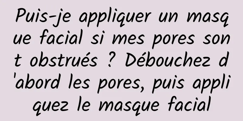 Puis-je appliquer un masque facial si mes pores sont obstrués ? Débouchez d'abord les pores, puis appliquez le masque facial