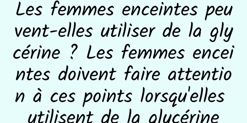 Les femmes enceintes peuvent-elles utiliser de la glycérine ? Les femmes enceintes doivent faire attention à ces points lorsqu'elles utilisent de la glycérine