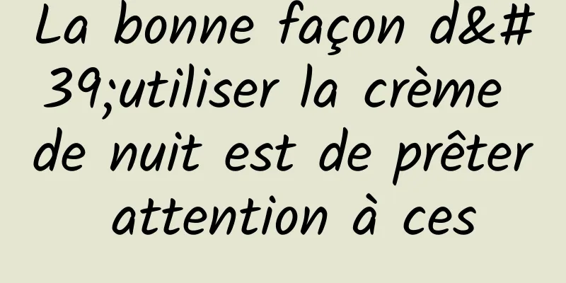 La bonne façon d'utiliser la crème de nuit est de prêter attention à ces