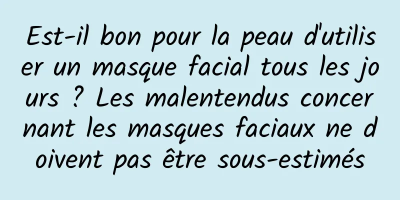 Est-il bon pour la peau d'utiliser un masque facial tous les jours ? Les malentendus concernant les masques faciaux ne doivent pas être sous-estimés