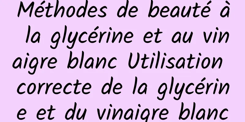 Méthodes de beauté à la glycérine et au vinaigre blanc Utilisation correcte de la glycérine et du vinaigre blanc