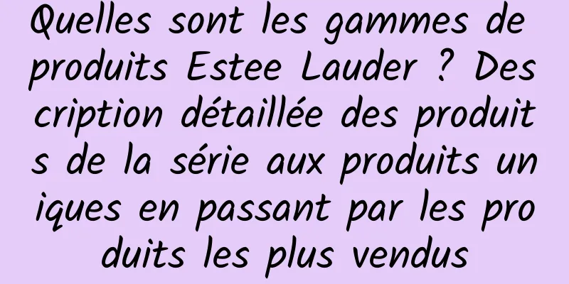 Quelles sont les gammes de produits Estee Lauder ? Description détaillée des produits de la série aux produits uniques en passant par les produits les plus vendus