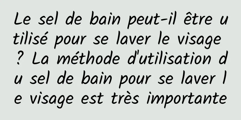 Le sel de bain peut-il être utilisé pour se laver le visage ? La méthode d'utilisation du sel de bain pour se laver le visage est très importante