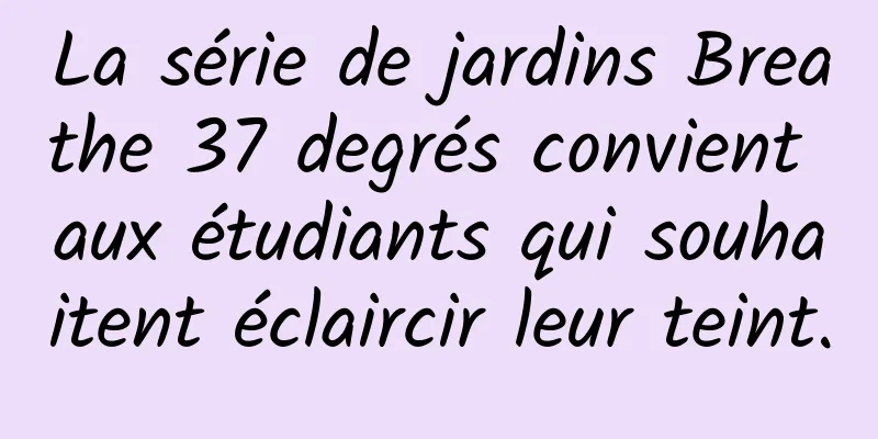 La série de jardins Breathe 37 degrés convient aux étudiants qui souhaitent éclaircir leur teint.
