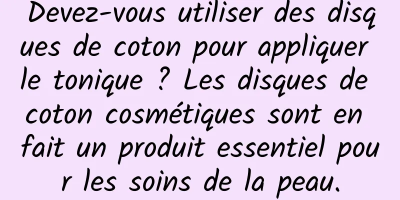 Devez-vous utiliser des disques de coton pour appliquer le tonique ? Les disques de coton cosmétiques sont en fait un produit essentiel pour les soins de la peau.