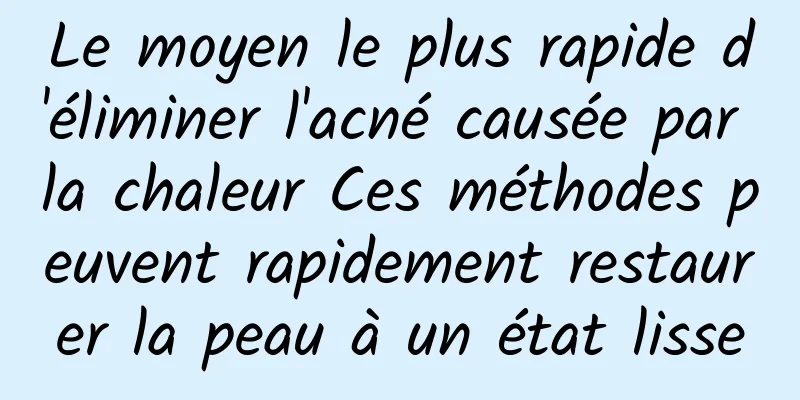 Le moyen le plus rapide d'éliminer l'acné causée par la chaleur Ces méthodes peuvent rapidement restaurer la peau à un état lisse