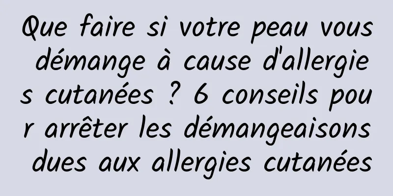 Que faire si votre peau vous démange à cause d'allergies cutanées ? 6 conseils pour arrêter les démangeaisons dues aux allergies cutanées