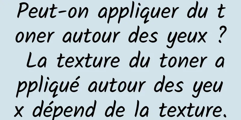 Peut-on appliquer du toner autour des yeux ? La texture du toner appliqué autour des yeux dépend de la texture.