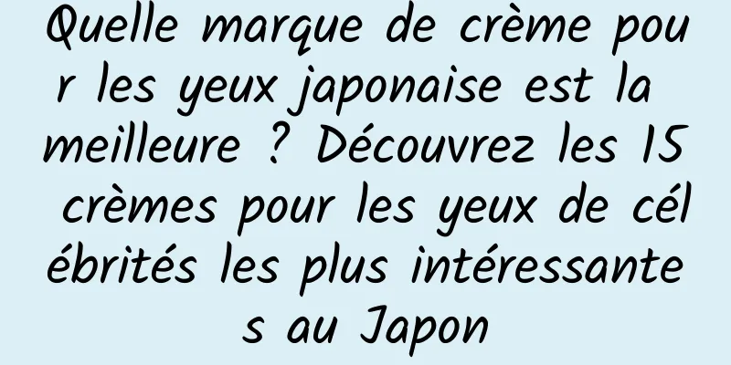 Quelle marque de crème pour les yeux japonaise est la meilleure ? Découvrez les 15 crèmes pour les yeux de célébrités les plus intéressantes au Japon