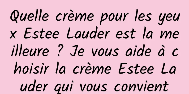 Quelle crème pour les yeux Estee Lauder est la meilleure ? Je vous aide à choisir la crème Estee Lauder qui vous convient