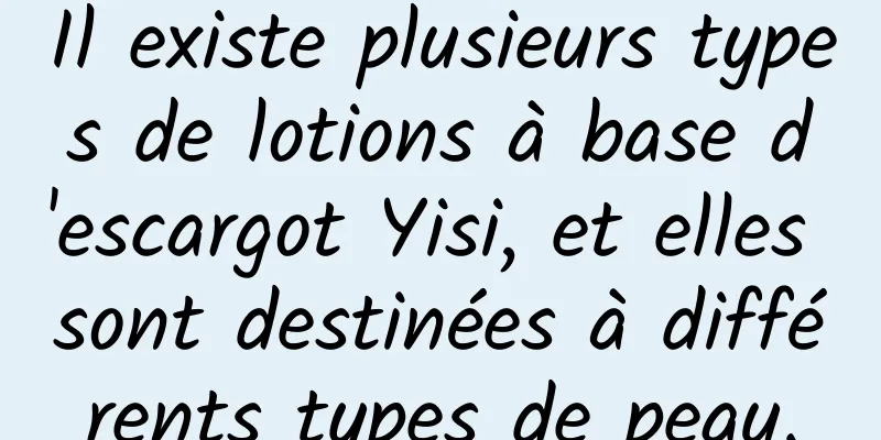 Il existe plusieurs types de lotions à base d'escargot Yisi, et elles sont destinées à différents types de peau.