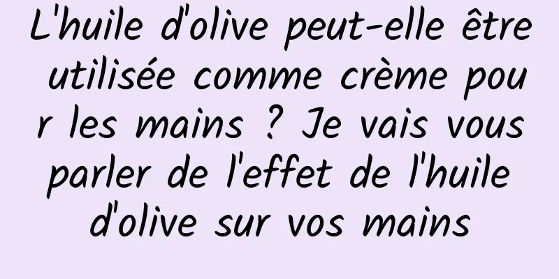 L'huile d'olive peut-elle être utilisée comme crème pour les mains ? Je vais vous parler de l'effet de l'huile d'olive sur vos mains
