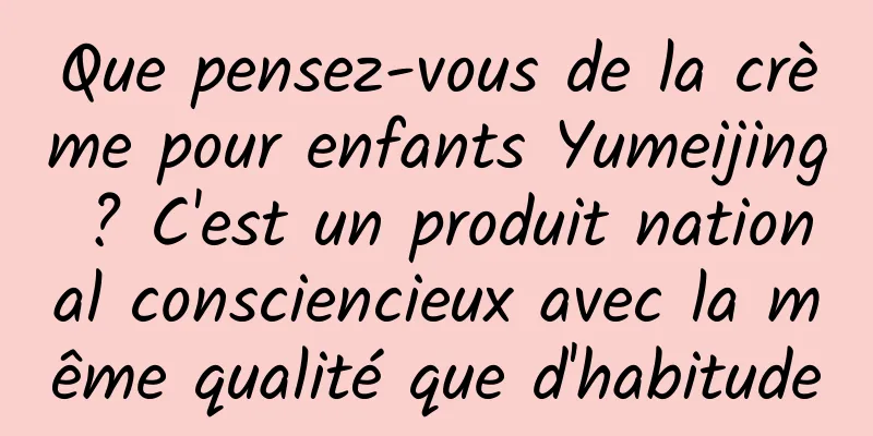 Que pensez-vous de la crème pour enfants Yumeijing ? C'est un produit national consciencieux avec la même qualité que d'habitude