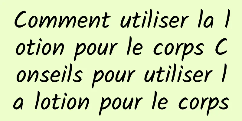 Comment utiliser la lotion pour le corps Conseils pour utiliser la lotion pour le corps