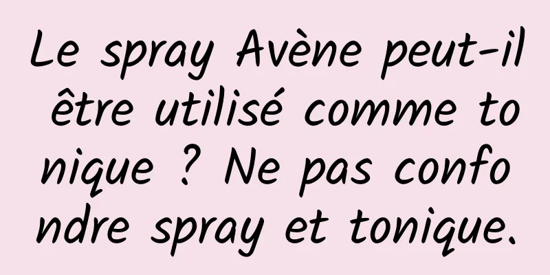 Le spray Avène peut-il être utilisé comme tonique ? Ne pas confondre spray et tonique.
