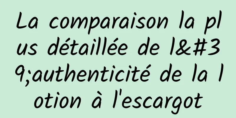 La comparaison la plus détaillée de l'authenticité de la lotion à l'escargot