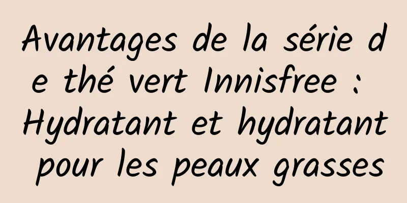 Avantages de la série de thé vert Innisfree : Hydratant et hydratant pour les peaux grasses
