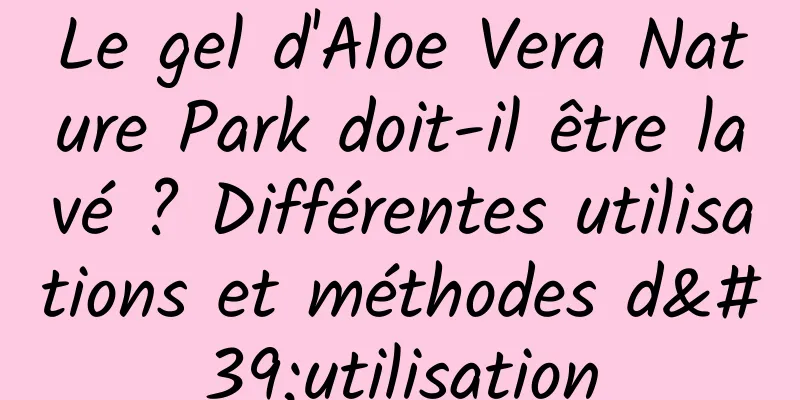 Le gel d'Aloe Vera Nature Park doit-il être lavé ? Différentes utilisations et méthodes d'utilisation