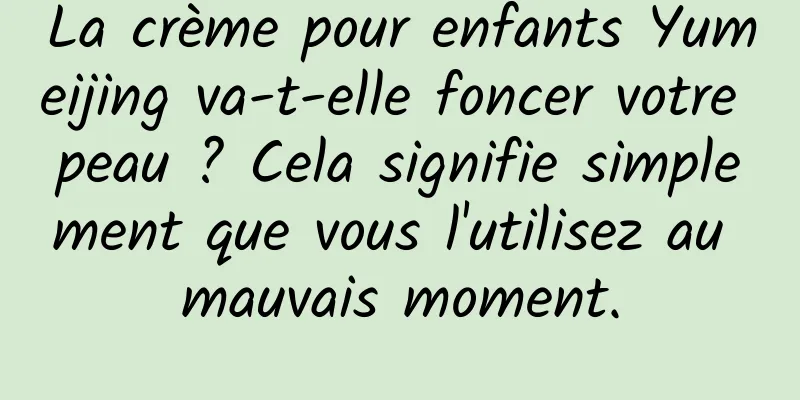 La crème pour enfants Yumeijing va-t-elle foncer votre peau ? Cela signifie simplement que vous l'utilisez au mauvais moment.