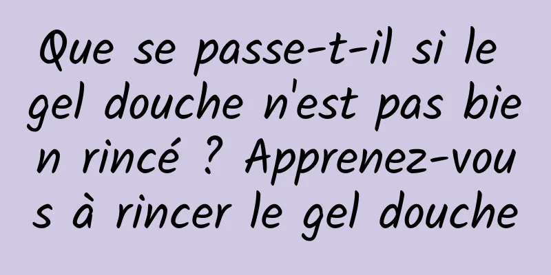 Que se passe-t-il si le gel douche n'est pas bien rincé ? Apprenez-vous à rincer le gel douche