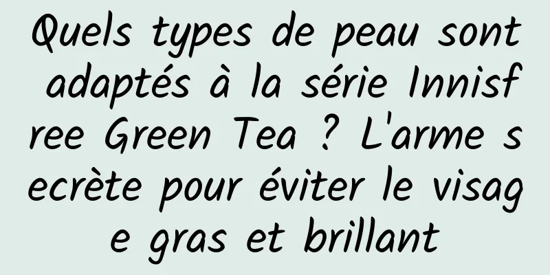 Quels types de peau sont adaptés à la série Innisfree Green Tea ? L'arme secrète pour éviter le visage gras et brillant