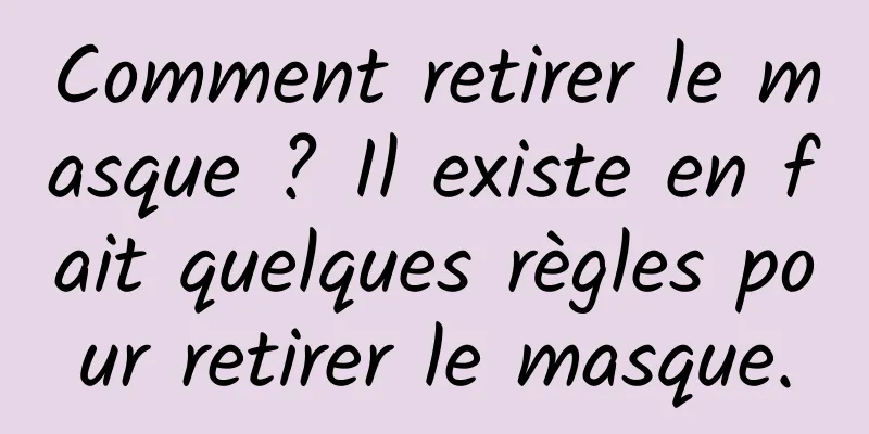 Comment retirer le masque ? Il existe en fait quelques règles pour retirer le masque.