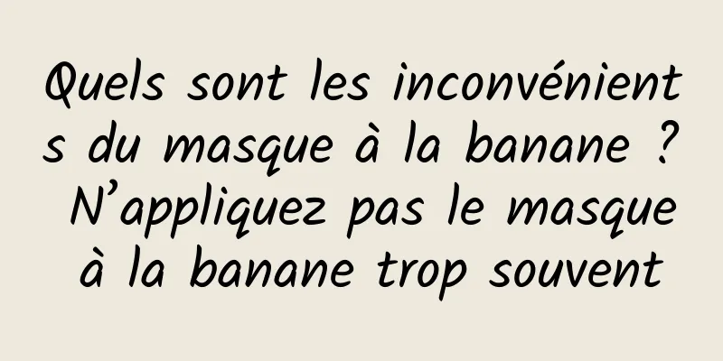 Quels sont les inconvénients du masque à la banane ? N’appliquez pas le masque à la banane trop souvent
