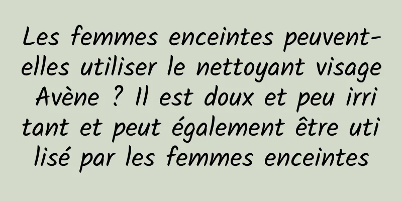 Les femmes enceintes peuvent-elles utiliser le nettoyant visage Avène ? Il est doux et peu irritant et peut également être utilisé par les femmes enceintes