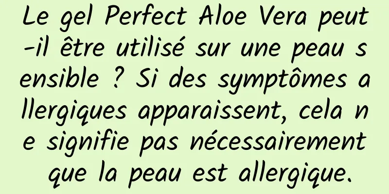 Le gel Perfect Aloe Vera peut-il être utilisé sur une peau sensible ? Si des symptômes allergiques apparaissent, cela ne signifie pas nécessairement que la peau est allergique.