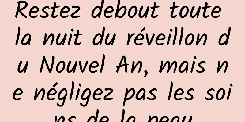 Restez debout toute la nuit du réveillon du Nouvel An, mais ne négligez pas les soins de la peau