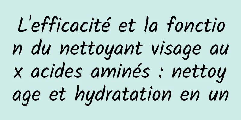 L'efficacité et la fonction du nettoyant visage aux acides aminés : nettoyage et hydratation en un