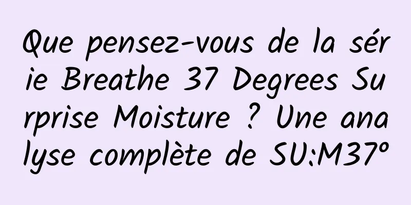 Que pensez-vous de la série Breathe 37 Degrees Surprise Moisture ? Une analyse complète de SU:M37°