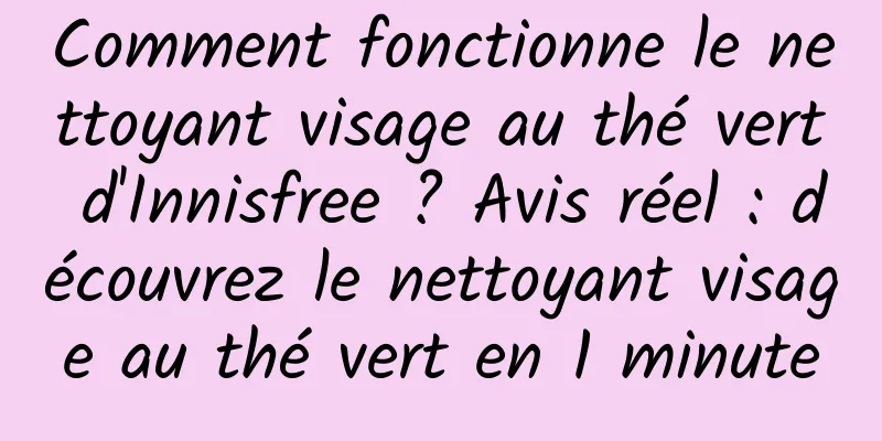 Comment fonctionne le nettoyant visage au thé vert d'Innisfree ? Avis réel : découvrez le nettoyant visage au thé vert en 1 minute