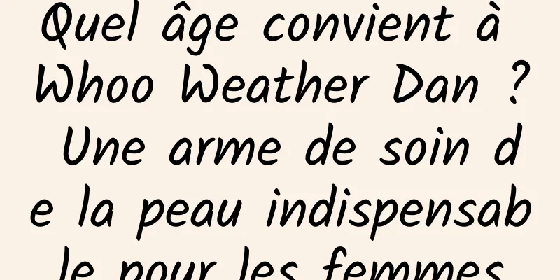 Quel âge convient à Whoo Weather Dan ? Une arme de soin de la peau indispensable pour les femmes